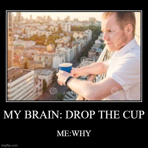 tell me im right | MY BRAIN: DROP THE CUP | ME:WHY | image tagged in funny,demotivationals | made w/ Imgflip demotivational maker