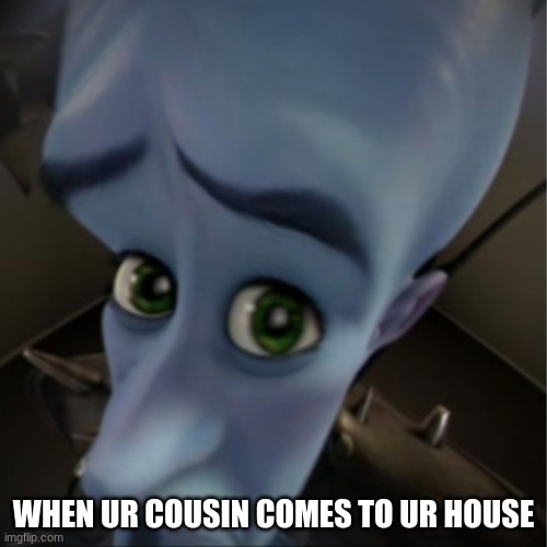 Megamind peeking | WHEN UR COUSIN COMES TO UR HOUSE | image tagged in megamind peeking | made w/ Imgflip meme maker