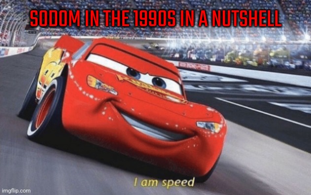 I am speed | SODOM IN THE 1990S IN A NUTSHELL | image tagged in i am speed | made w/ Imgflip meme maker