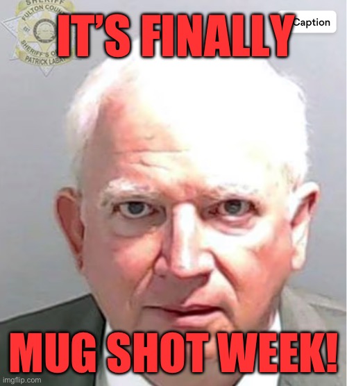 IT’S FINALLY MUG SHOT WEEK! | IT’S FINALLY; MUG SHOT WEEK! | image tagged in eastman,trump,willis,georgia,schadenfreude | made w/ Imgflip meme maker