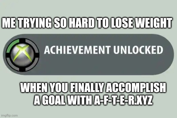 achievement unlocked | ME TRYING SO HARD TO LOSE WEIGHT; WHEN YOU FINALLY ACCOMPLISH A GOAL WITH A-F-T-E-R.XYZ | image tagged in achievement unlocked | made w/ Imgflip meme maker