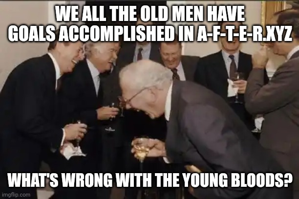 Laughing Men In Suits Meme | WE ALL THE OLD MEN HAVE GOALS ACCOMPLISHED IN A-F-T-E-R.XYZ; WHAT'S WRONG WITH THE YOUNG BLOODS? | image tagged in memes,laughing men in suits | made w/ Imgflip meme maker