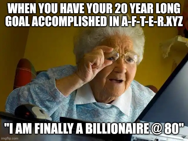 Grandma Finds The Internet Meme | WHEN YOU HAVE YOUR 20 YEAR LONG GOAL ACCOMPLISHED IN A-F-T-E-R.XYZ; "I AM FINALLY A BILLIONAIRE @ 80" | image tagged in memes,grandma finds the internet | made w/ Imgflip meme maker