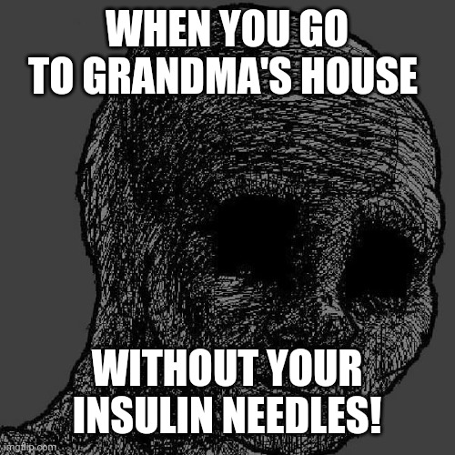U R Ded | WHEN YOU GO TO GRANDMA'S HOUSE; WITHOUT YOUR INSULIN NEEDLES! | image tagged in cursed wojak | made w/ Imgflip meme maker