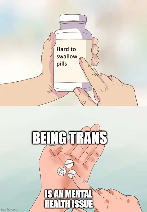 Hard To Swallow Pills Meme | BEING TRANS; IS AN MENTAL HEALTH ISSUE | image tagged in memes,hard to swallow pills | made w/ Imgflip meme maker