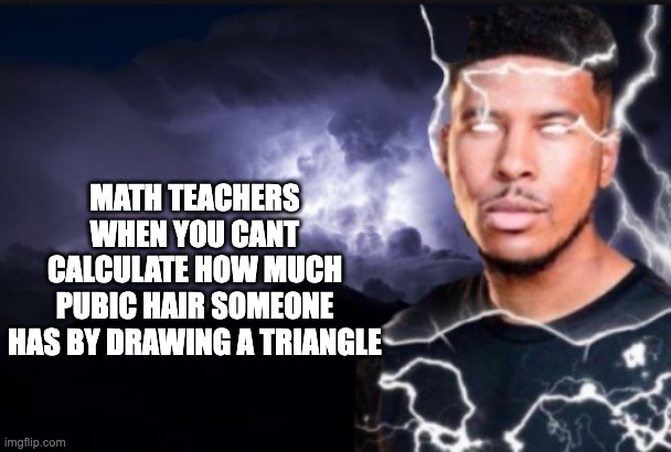 wefgsouefiwbieorhubgf | MATH TEACHERS WHEN YOU CANT CALCULATE HOW MUCH PUBIC HAIR SOMEONE HAS BY DRAWING A TRIANGLE | image tagged in you should kill yourself now | made w/ Imgflip meme maker