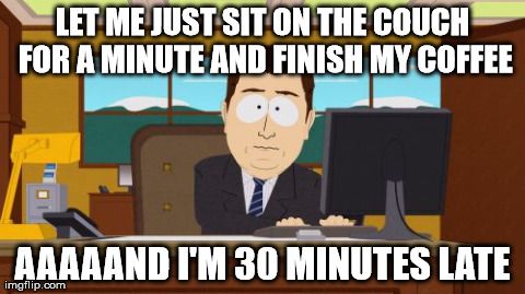 Aaaaand Its Gone | LET ME JUST SIT ON THE COUCH FOR A MINUTE AND FINISH MY COFFEE AAAAAND I'M 30 MINUTES LATE | image tagged in memes,aaaaand its gone,AdviceAnimals | made w/ Imgflip meme maker