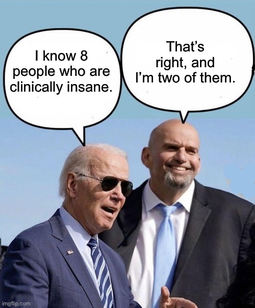 Insanity | That’s right, and I’m two of them. I know 8 people who are clinically insane. | image tagged in biden and fetterman | made w/ Imgflip meme maker