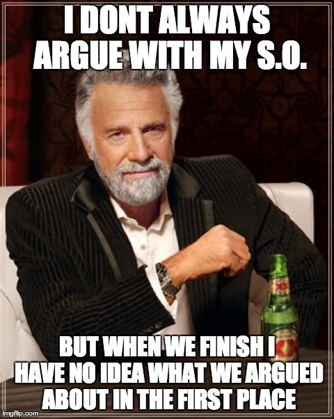 The Most Interesting Man In The World Meme | I DONT ALWAYS ARGUE WITH MY S.O. BUT WHEN WE FINISH I HAVE NO IDEA WHAT WE ARGUED ABOUT IN THE FIRST PLACE | image tagged in memes,the most interesting man in the world,AdviceAnimals | made w/ Imgflip meme maker