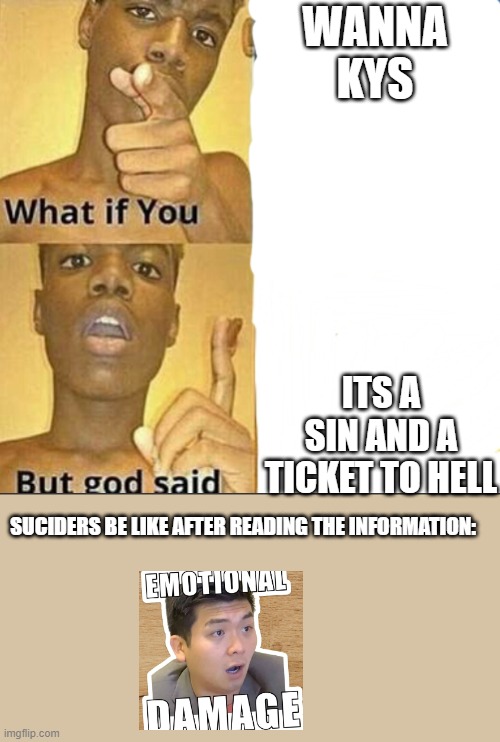 What if you-But god said | WANNA KYS; ITS A SIN AND A TICKET TO HELL; SUCIDERS BE LIKE AFTER READING THE INFORMATION: | image tagged in what if you-but god said | made w/ Imgflip meme maker