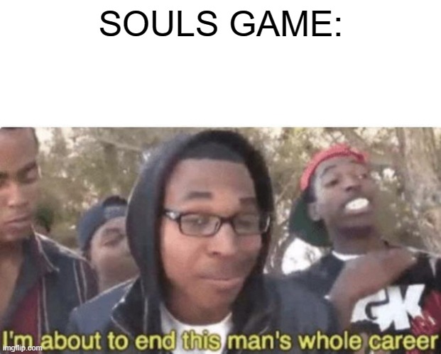 I am about to end this man’s whole career | SOULS GAME: | image tagged in i am about to end this man s whole career | made w/ Imgflip meme maker
