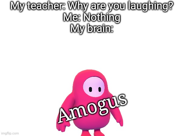 Do you see it | My teacher: Why are you laughing?
Me: Nothing
My brain:; Amogus | image tagged in amogus | made w/ Imgflip meme maker
