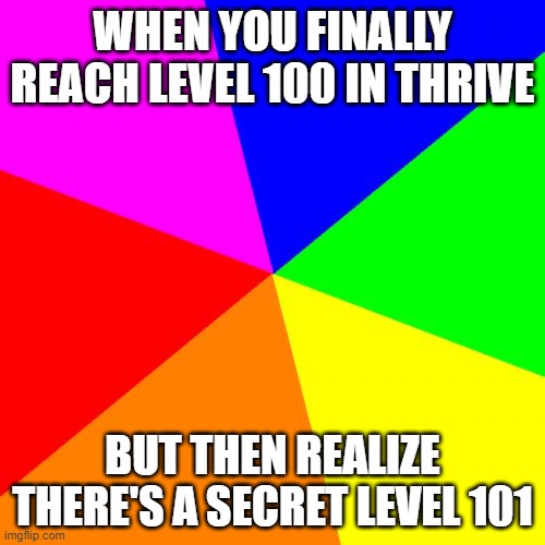 thrive | WHEN YOU FINALLY REACH LEVEL 100 IN THRIVE; BUT THEN REALIZE THERE'S A SECRET LEVEL 101 | image tagged in thrive,video games | made w/ Imgflip meme maker