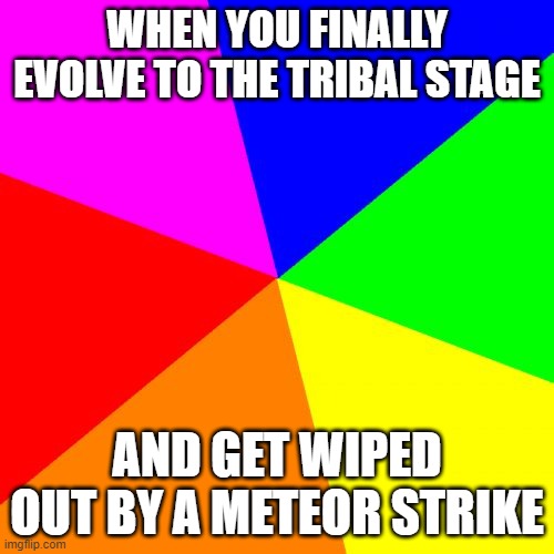 spore | WHEN YOU FINALLY EVOLVE TO THE TRIBAL STAGE; AND GET WIPED OUT BY A METEOR STRIKE | image tagged in video games | made w/ Imgflip meme maker