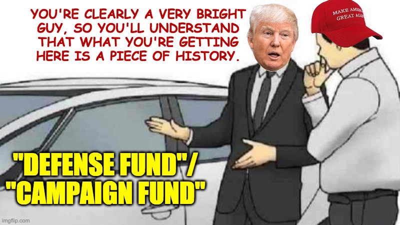 If you're not completely satisfied, you keep the extended warranty. | YOU'RE CLEARLY A VERY BRIGHT
GUY, SO YOU'LL UNDERSTAND
THAT WHAT YOU'RE GETTING
HERE IS A PIECE OF HISTORY. "DEFENSE FUND"/
"CAMPAIGN FUND" | image tagged in memes,car salesman slaps roof of car,dishonest don | made w/ Imgflip meme maker