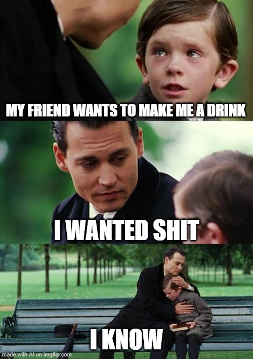 Nice drink | MY FRIEND WANTS TO MAKE ME A DRINK; I WANTED SHIT; I KNOW | image tagged in memes,finding neverland,ai meme | made w/ Imgflip meme maker