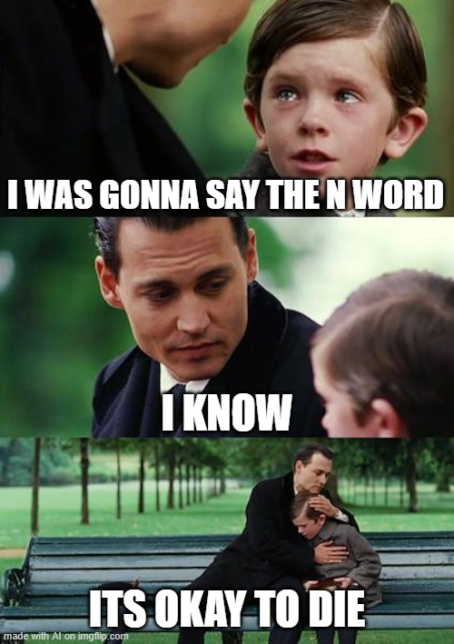 That's a bit extreme | I WAS GONNA SAY THE N WORD; I KNOW; ITS OKAY TO DIE | image tagged in memes,finding neverland,ai meme | made w/ Imgflip meme maker