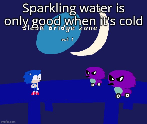 Bleak bridge zone act 1 (Art by normalcore) | Sparkling water is only good when it's cold | image tagged in bleak bridge zone act 1 art by normalcore | made w/ Imgflip meme maker