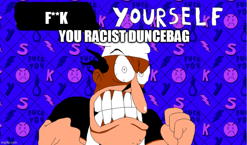 peppino kys | F**K YOU RACIST DUNCEBAG | image tagged in peppino tells you to kys | made w/ Imgflip meme maker