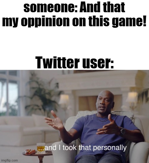 Im back and that why i hate twitter now, | someone: And that my oppinion on this game! Twitter user: | image tagged in and i took that personally,twitter | made w/ Imgflip meme maker