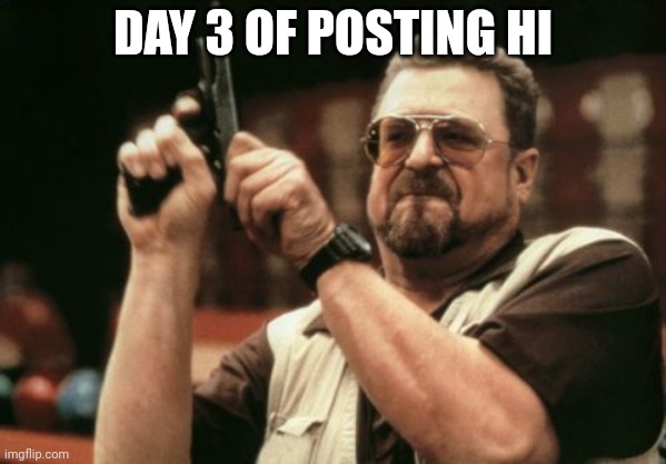 Am I The Only One Around Here | DAY 3 OF POSTING HI | image tagged in memes,am i the only one around here | made w/ Imgflip meme maker