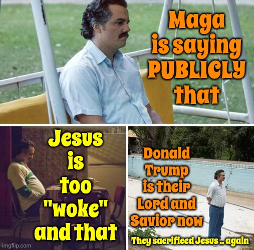 It Was Bound To Happen | Maga is saying PUBLICLY that; Jesus is too "woke" and that; Donald Trump is their Lord and Savior now; They sacrificed Jesus .. again | image tagged in memes,sad pablo escobar,scumbag republicans,scumbag trump,lock him up,maga | made w/ Imgflip meme maker