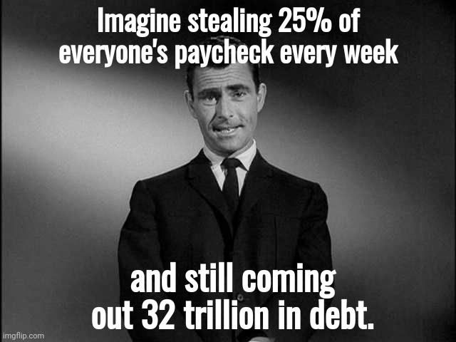 If you're bad with money It's on you but when they're bad with money It's still on you. | Imagine stealing 25% of everyone's paycheck every week; and still coming out 32 trillion in debt. | image tagged in rod serling twilight zone | made w/ Imgflip meme maker