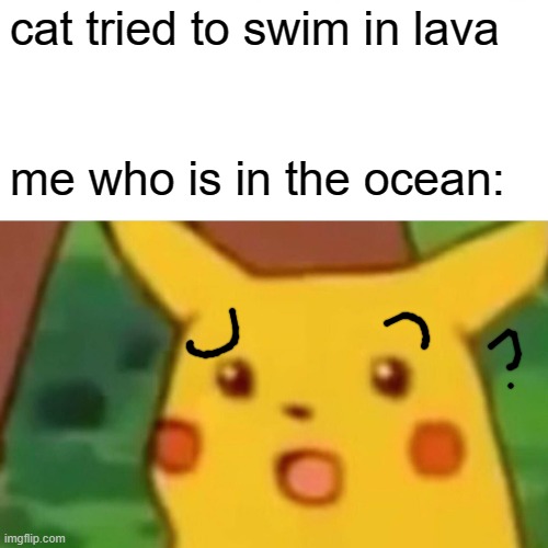 whar? | cat tried to swim in lava; me who is in the ocean: | image tagged in memes,surprised pikachu | made w/ Imgflip meme maker