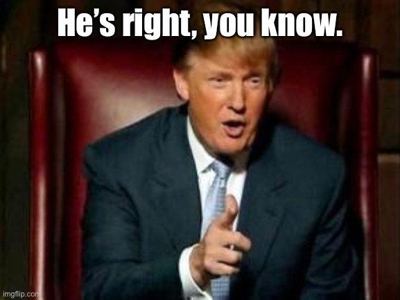 Donald Trump | He’s right, you know. | image tagged in donald trump | made w/ Imgflip meme maker