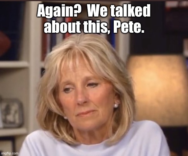 Jill Biden meme | Again?  We talked about this, Pete. | image tagged in jill biden meme | made w/ Imgflip meme maker