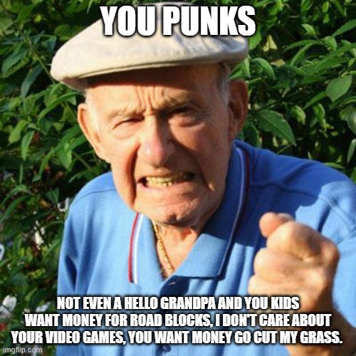 They are not roadblocks granpa | YOU PUNKS; NOT EVEN A HELLO GRANDPA AND YOU KIDS WANT MONEY FOR ROAD BLOCKS, I DON'T CARE ABOUT YOUR VIDEO GAMES, YOU WANT MONEY GO CUT MY GRASS. | image tagged in angry old man,roadblocks,roblox,you punks,grandpa doesn't understand,cut the grass | made w/ Imgflip meme maker