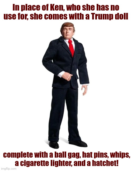 In place of Ken, who she has no use for, she comes with a Trump doll complete with a ball gag, hat pins, whips,
a cigarette lighter, and a h | made w/ Imgflip meme maker