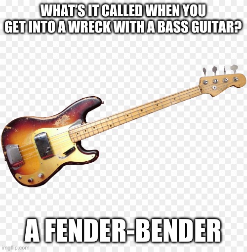 bass guitar | WHAT’S IT CALLED WHEN YOU GET INTO A WRECK WITH A BASS GUITAR? A FENDER-BENDER | image tagged in bass guitar | made w/ Imgflip meme maker