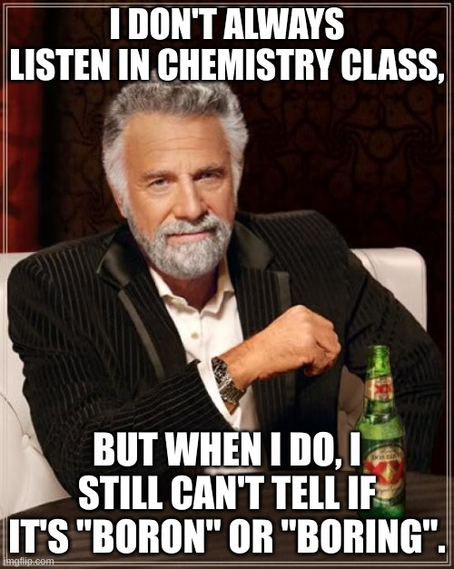 Chemistry | I DON'T ALWAYS LISTEN IN CHEMISTRY CLASS, BUT WHEN I DO, I STILL CAN'T TELL IF IT'S "BORON" OR "BORING". | image tagged in memes,the most interesting man in the world | made w/ Imgflip meme maker