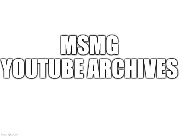 MSMG YOUTUBE ARCHIVES | made w/ Imgflip meme maker