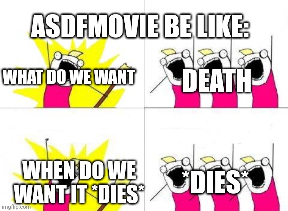 What do we want? DEATH! | ASDFMOVIE BE LIKE:; WHAT DO WE WANT; DEATH; *DIES*; WHEN DO WE WANT IT *DIES* | image tagged in memes,what do we want | made w/ Imgflip meme maker