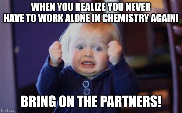 PARTNERS!!! | WHEN YOU REALIZE YOU NEVER HAVE TO WORK ALONE IN CHEMISTRY AGAIN! BRING ON THE PARTNERS! | image tagged in excited kid | made w/ Imgflip meme maker