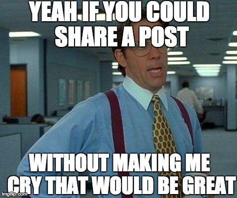 A post on Facebook touched the heart. | YEAH IF YOU COULD SHARE A POST WITHOUT MAKING ME CRY THAT WOULD BE GREAT | image tagged in memes,that would be great | made w/ Imgflip meme maker