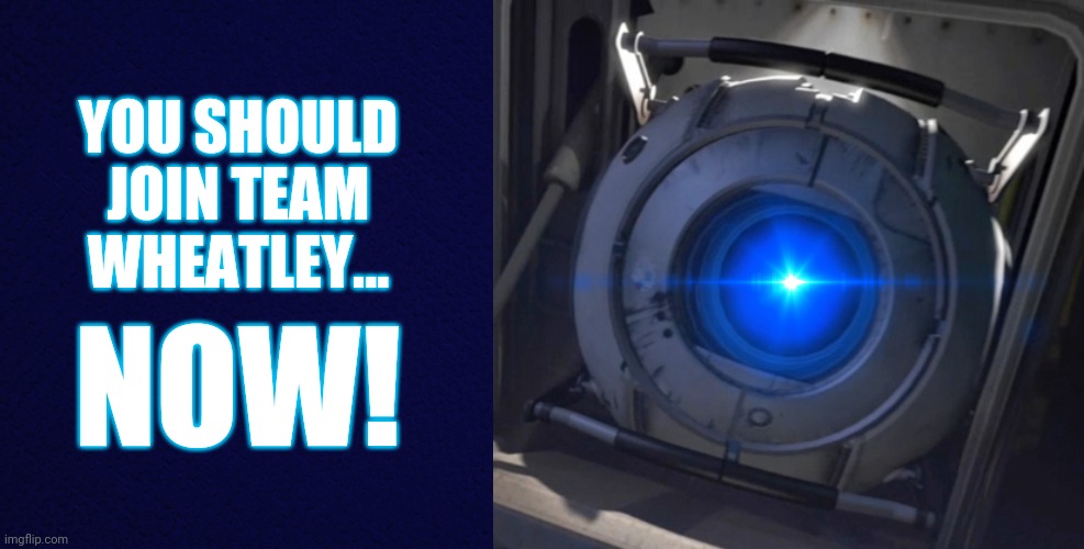 Team Wheatley advertisement no. 1 | YOU SHOULD JOIN TEAM WHEATLEY... NOW! | image tagged in dark blue,wheatley | made w/ Imgflip meme maker