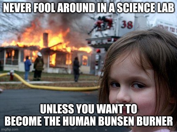 Reasoning | NEVER FOOL AROUND IN A SCIENCE LAB; UNLESS YOU WANT TO BECOME THE HUMAN BUNSEN BURNER | image tagged in memes,disaster girl | made w/ Imgflip meme maker