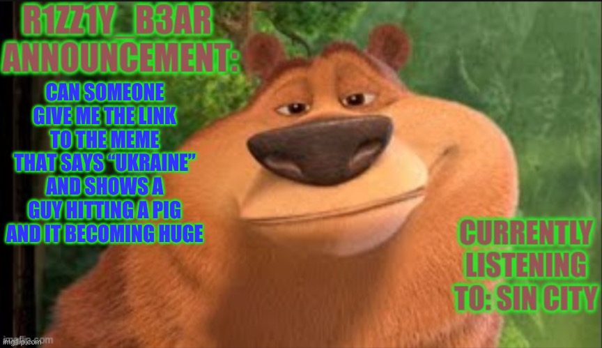 Rizzly bear meme template | CAN SOMEONE GIVE ME THE LINK TO THE MEME THAT SAYS “UKRAINE” AND SHOWS A GUY HITTING A PIG AND IT BECOMING HUGE | image tagged in rizzly bear meme template | made w/ Imgflip meme maker