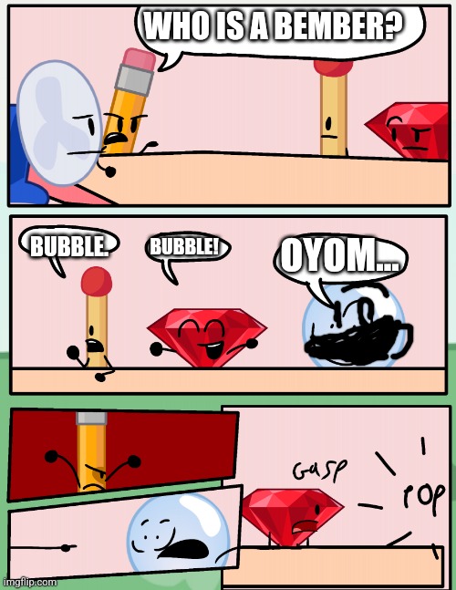 Bember | WHO IS A BEMBER? BUBBLE. BUBBLE! OYOM... | image tagged in alliance meeting bfdi | made w/ Imgflip meme maker
