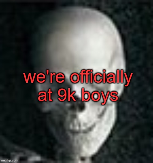 . | we're officially at 9k boys | image tagged in skull | made w/ Imgflip meme maker