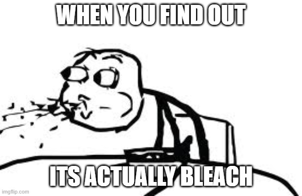 Cereal Guy Spitting Meme | WHEN YOU FIND OUT; ITS ACTUALLY BLEACH | image tagged in memes,cereal guy spitting | made w/ Imgflip meme maker