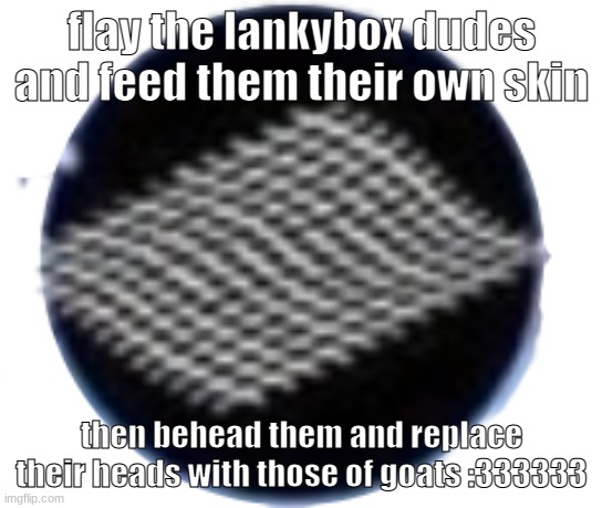 Fabric Of Reality | flay the lankybox dudes and feed them their own skin; then behead them and replace their heads with those of goats :333333 | image tagged in fabric of reality | made w/ Imgflip meme maker