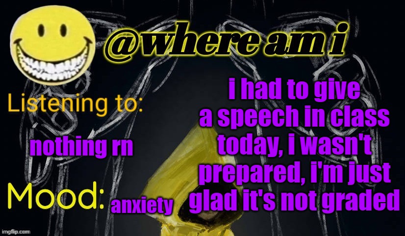 i hate speeches. | i had to give a speech in class today, i wasn't prepared, i'm just glad it's not graded; nothing rn; anxiety | image tagged in where am i announcement template updated | made w/ Imgflip meme maker