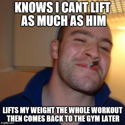 Good Guy Greg Meme | KNOWS I CANT LIFT AS MUCH AS HIM LIFTS MY WEIGHT THE WHOLE WORKOUT THEN COMES BACK TO THE GYM LATER | image tagged in memes,good guy greg,AdviceAnimals | made w/ Imgflip meme maker