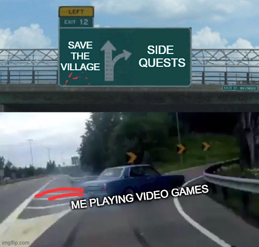 Left Exit 12 Off Ramp Meme | SAVE THE VILLAGE; SIDE 
QUESTS; ME PLAYING VIDEO GAMES | image tagged in memes,left exit 12 off ramp | made w/ Imgflip meme maker