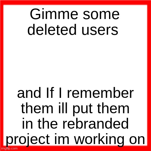 Red box | Gimme some deleted users; and If I remember them ill put them in the rebranded project im working on | image tagged in red box | made w/ Imgflip meme maker