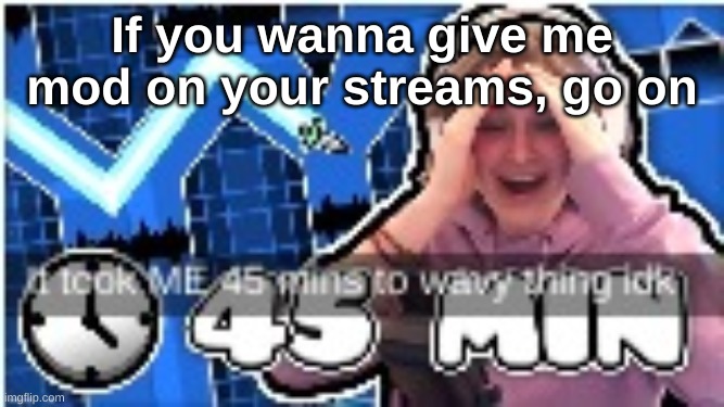 It took me 45 mins to wavy thing idk | If you wanna give me mod on your streams, go on | image tagged in it took me 45 mins to wavy thing idk | made w/ Imgflip meme maker